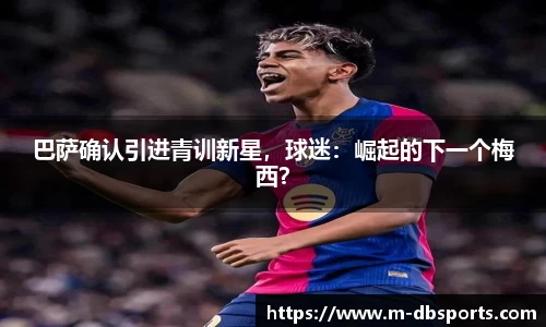巴萨确认引进青训新星，球迷：崛起的下一个梅西？